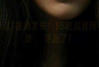 视频发布！15吃瓜官网今日又双叒叒更新了！