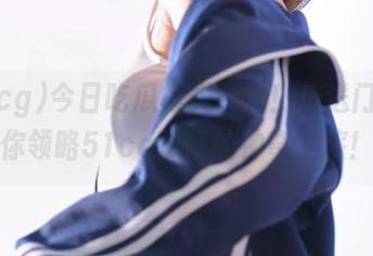 今日吃瓜模式开启！传送门一带你领略51cg瓜场的神奇之旅！