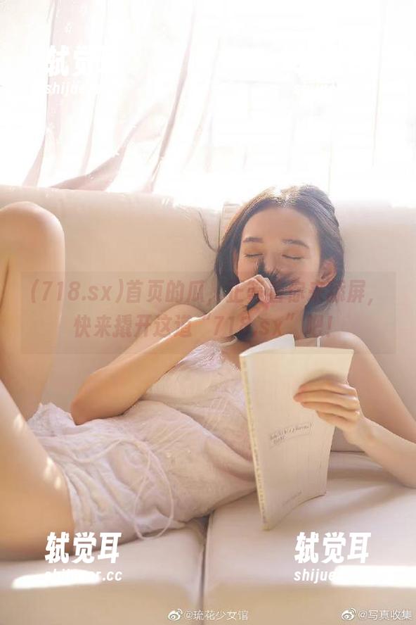 首页的瓜，正等着你来舔屏，快来撬开这道“718.sx”吧！