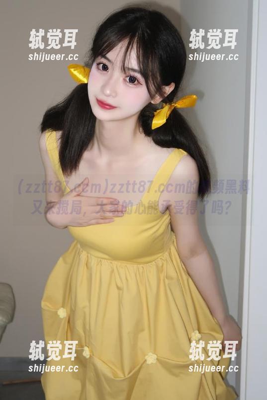 zztt87.ccm的视频黑料又来搅局，大家的心能承受得了吗？