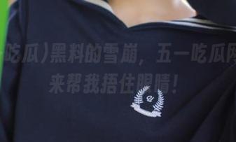 黑料的雪崩，五一吃瓜网页快来帮我捂住眼睛！