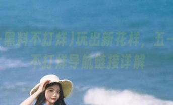 玩出新花样，五一黑料不打烊导航链接详解