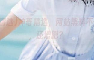 冲哥精选，网站黑料不仅有趣，还增肥？