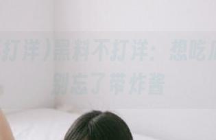 黑料不打洋：想吃瓜，永久别忘了带炸酱