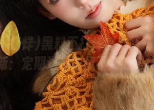 黑料不打烊官方网站首页更新：定期送你意想不到的料！