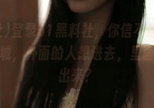 登录51黑料社，你信不信八卦就像个围城，外面的人想进去，里面的人想出来？
