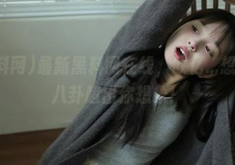 最新黑料网在线，欧亿…想看的八卦超出你想象！