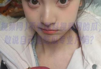 不看黑料视频网的瓜，你还敢说自己是吃瓜专业户吗？